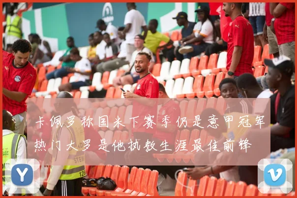 卡佩罗称国米下赛季仍是意甲冠军热门大罗是他执教生涯最佳前锋