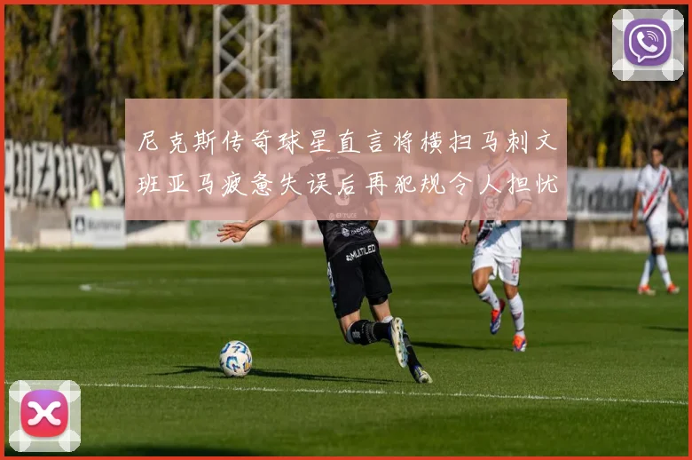 尼克斯传奇球星直言将横扫马刺文班亚马疲惫失误后再犯规令人担忧