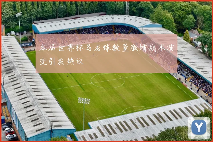 本届世界杯乌龙球数量激增战术演变引发热议