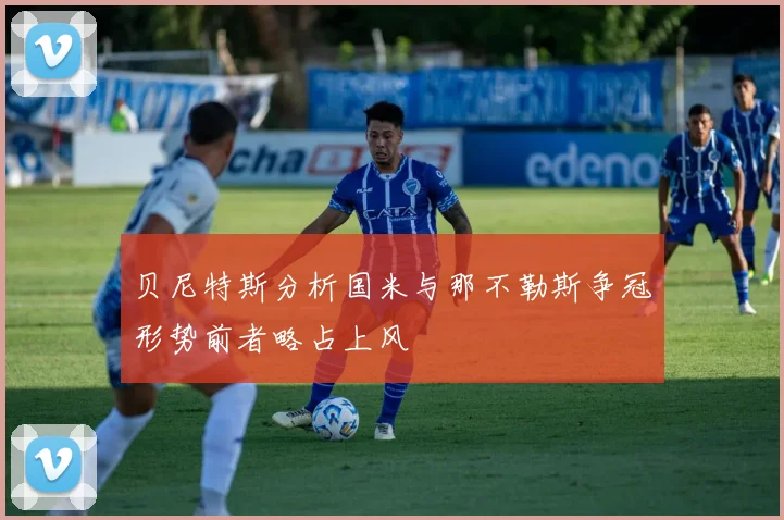 贝尼特斯分析国米与那不勒斯争冠形势前者略占上风