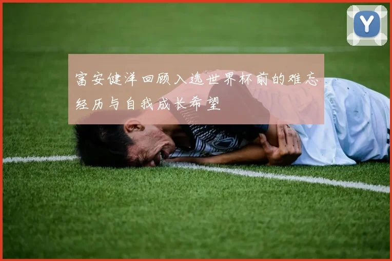 富安健洋回顾入选世界杯前的难忘经历与自我成长希望