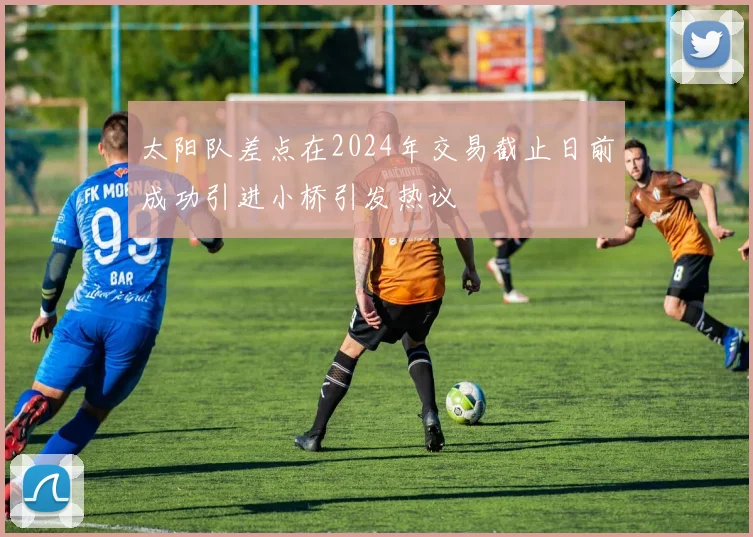 太阳队差点在2024年交易截止日前成功引进小桥引发热议