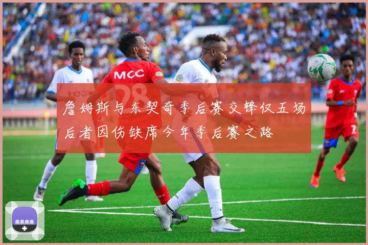 詹姆斯与东契奇季后赛交锋仅五场后者因伤缺席今年季后赛之路