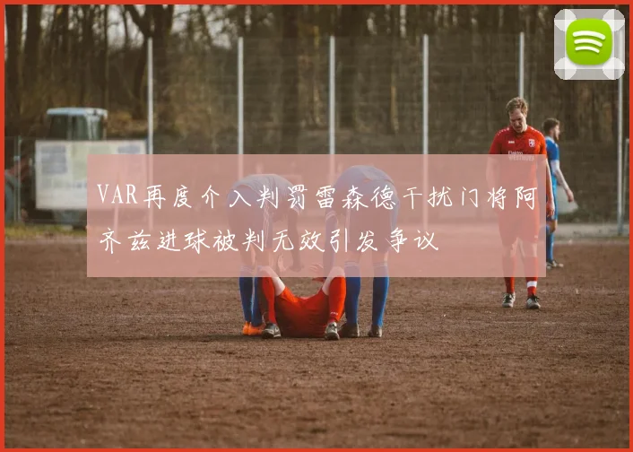 VAR再度介入判罚雷森德干扰门将阿齐兹进球被判无效引发争议