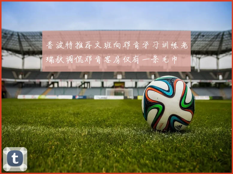 香波特推荐文班向邓肯学习训练老瑞秋调侃邓肯客房仅有一条毛巾