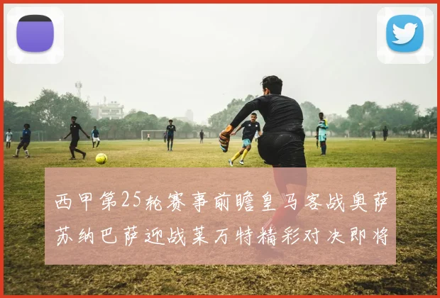 西甲第25轮赛事前瞻皇马客战奥萨苏纳巴萨迎战莱万特精彩对决即将上演