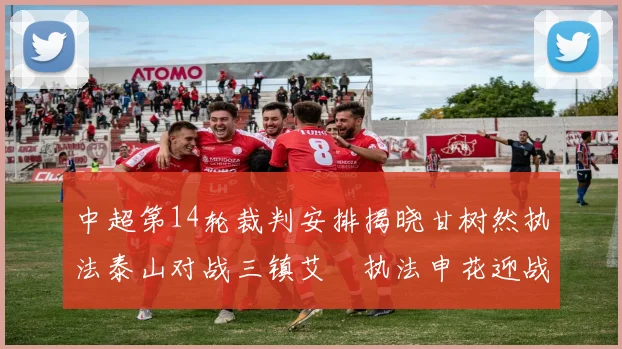 中超第14轮裁判安排揭晓甘树然执法泰山对战三镇艾堃执法申花迎战新鹏城