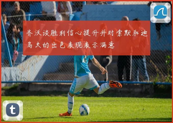 齐沃谈胜利信心提升并对索默和迪乌夫的出色表现表示满意