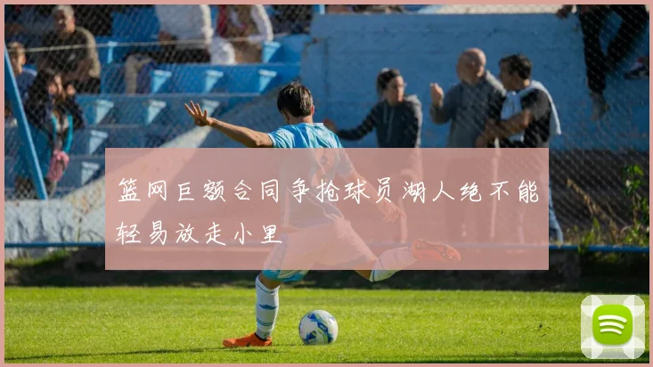 篮网巨额合同争抢球员湖人绝不能轻易放走小里