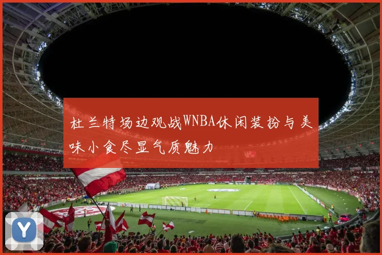 杜兰特场边观战WNBA休闲装扮与美味小食尽显气质魅力