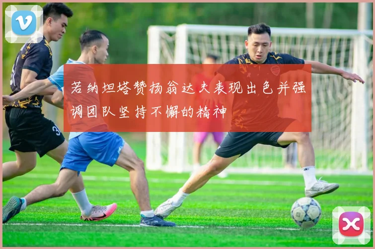若纳坦塔赞扬翁达夫表现出色并强调团队坚持不懈的精神