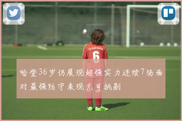 哈登36岁仍展现超强实力连续7场面对最强防守表现无可挑剔
