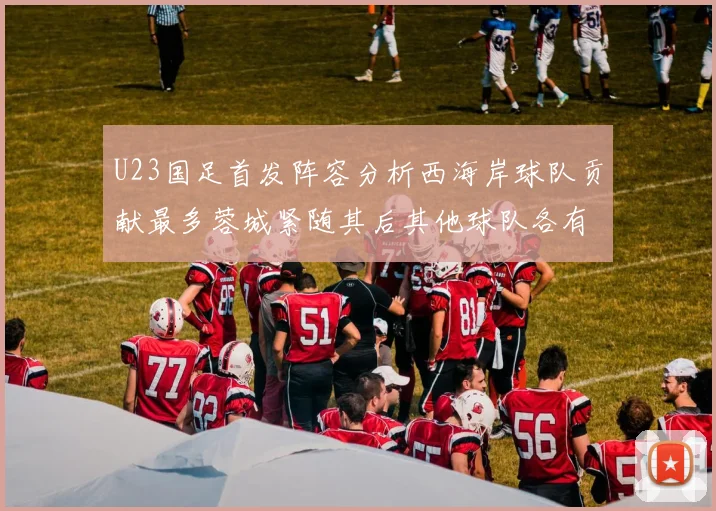 U23国足首发阵容分析西海岸球队贡献最多蓉城紧随其后其他球队各有代表