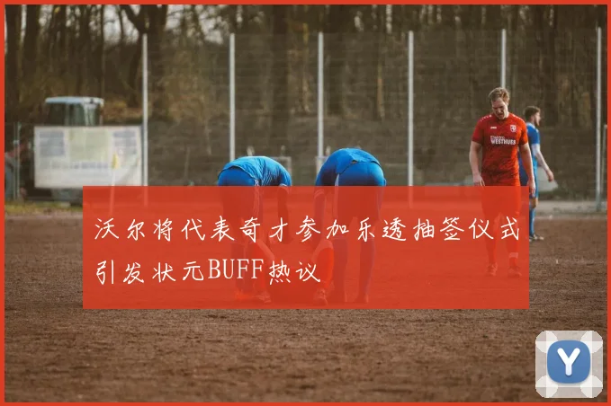 沃尔将代表奇才参加乐透抽签仪式引发状元BUFF热议