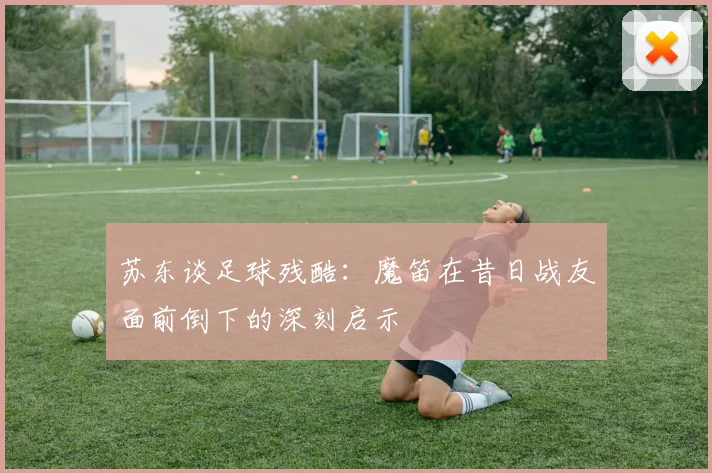 苏东谈足球残酷：魔笛在昔日战友面前倒下的深刻启示