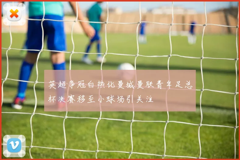 英超争冠白热化曼城曼联青年足总杯决赛移至小球场引关注