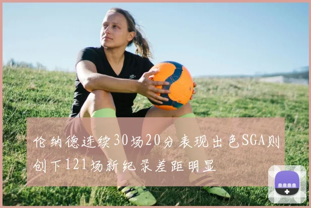 伦纳德连续30场20分表现出色SGA则创下121场新纪录差距明显