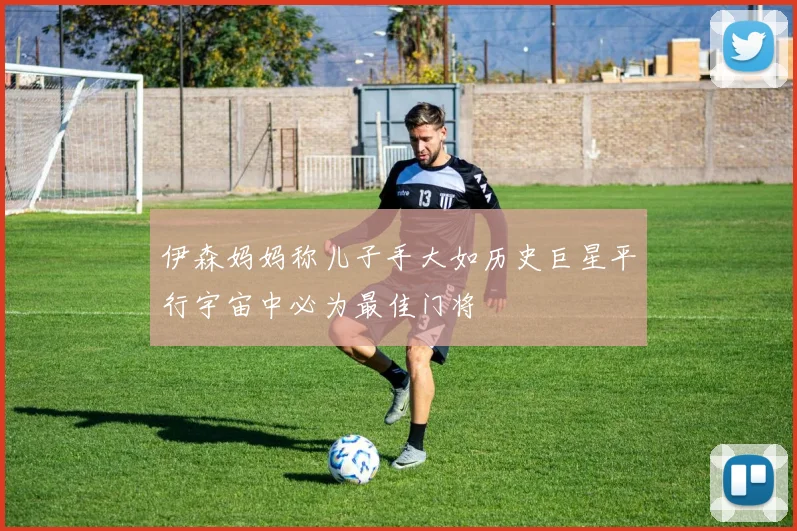 伊森妈妈称儿子手大如历史巨星平行宇宙中必为最佳门将