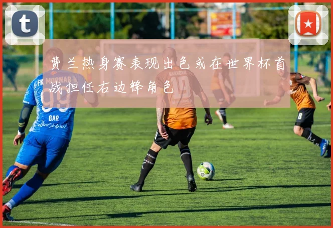 费兰热身赛表现出色或在世界杯首战担任右边锋角色