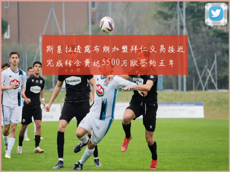 斯基拉透露布朗加盟拜仁交易接近完成转会费达5500万欧签约五年