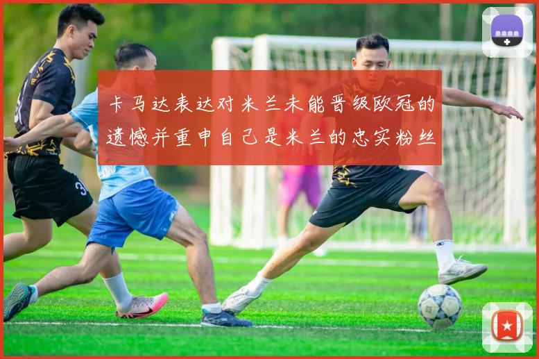 卡马达表达对米兰未能晋级欧冠的遗憾并重申自己是米兰的忠实粉丝