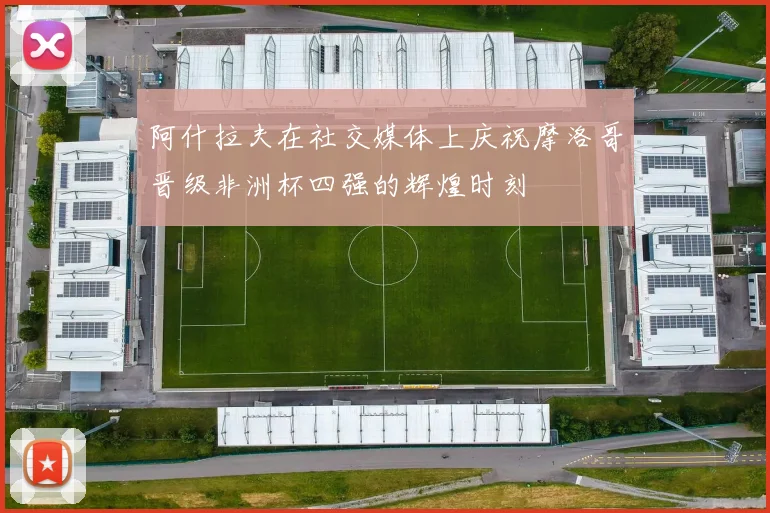 阿什拉夫在社交媒体上庆祝摩洛哥晋级非洲杯四强的辉煌时刻