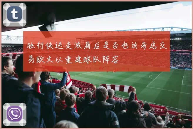 独行侠送走浓眉后是否也该考虑交易欧文以重建球队阵容