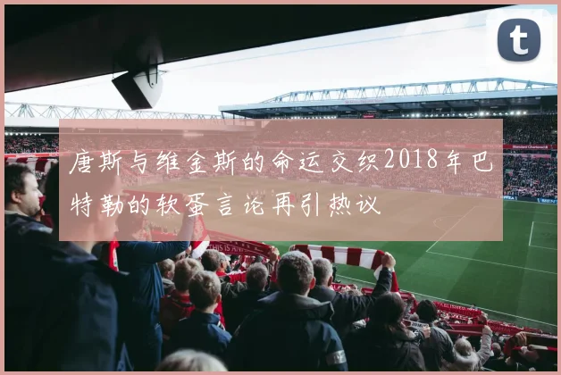 唐斯与维金斯的命运交织2018年巴特勒的软蛋言论再引热议