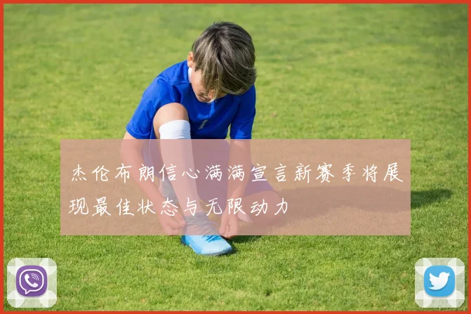 杰伦布朗信心满满宣言新赛季将展现最佳状态与无限动力