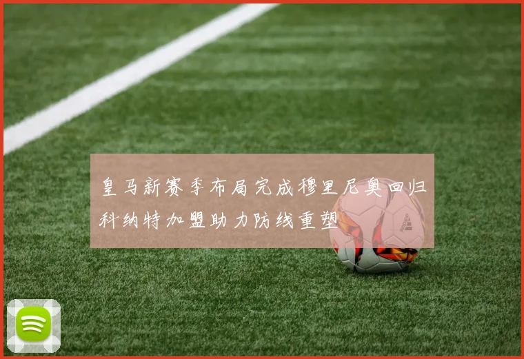 皇马新赛季布局完成穆里尼奥回归科纳特加盟助力防线重塑