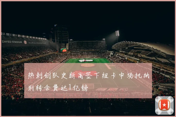 热刺创队史新高签下纽卡中场托纳利转会费达1亿镑