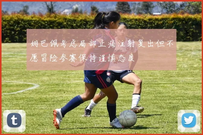 姆巴佩考虑局部止痛注射复出但不愿冒险参赛保持谨慎态度
