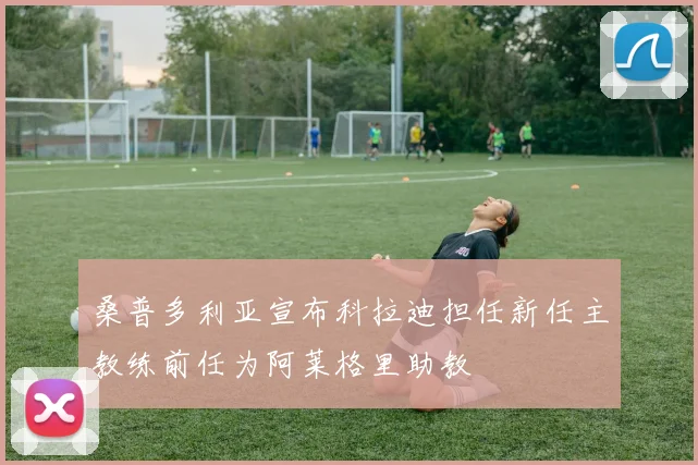 桑普多利亚宣布科拉迪担任新任主教练前任为阿莱格里助教