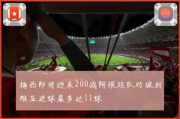 梅西即将迎来200战阿根廷队对玻利维亚进球最多达11球