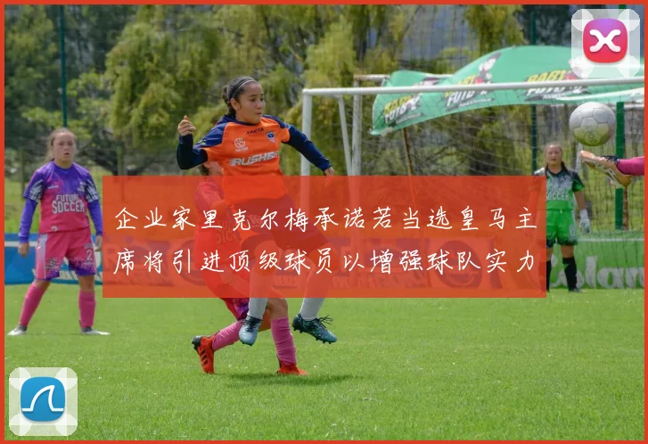 企业家里克尔梅承诺若当选皇马主席将引进顶级球员以增强球队实力