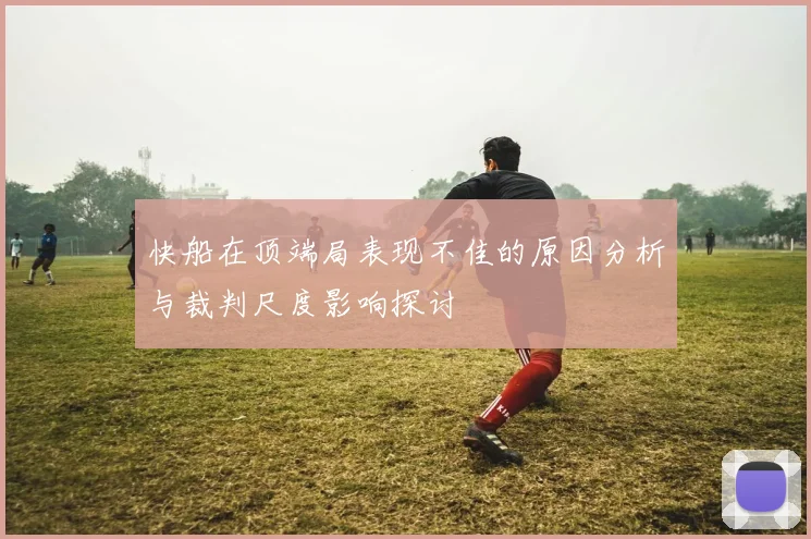 快船在顶端局表现不佳的原因分析与裁判尺度影响探讨