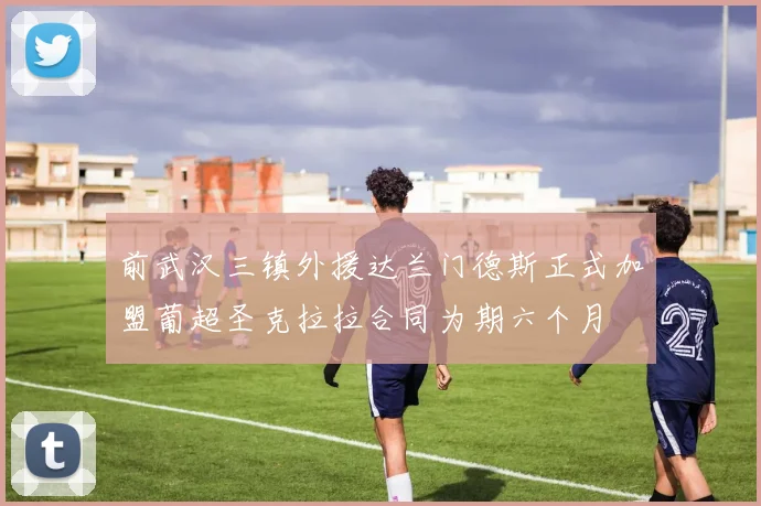 前武汉三镇外援达兰门德斯正式加盟葡超圣克拉拉合同为期六个月