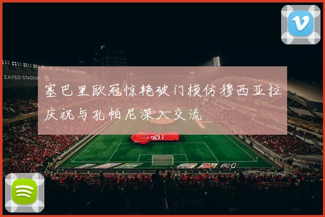塞巴里欧冠惊艳破门模仿穆西亚拉庆祝与孔帕尼深入交流