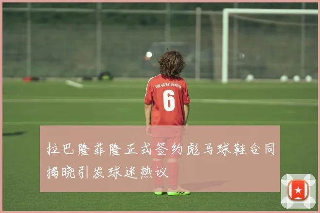 拉巴隆菲隆正式签约彪马球鞋合同揭晓引发球迷热议